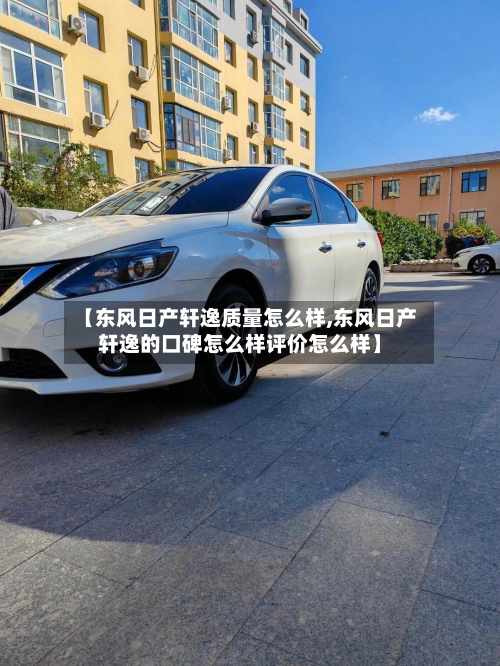 【东风日产轩逸质量怎么样,东风日产轩逸的口碑怎么样评价怎么样】-第2张图片