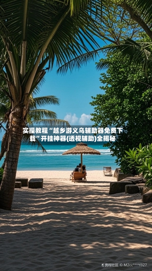 实操教程“越乡游义乌辅助器免费下载”开挂神器{透视辅助}全揭秘-第1张图片