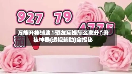 万能开挂辅助“聚友互娱怎么赢分	”开挂神器{透视辅助}全揭秘-第2张图片