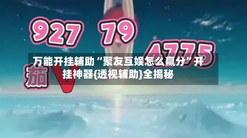 万能开挂辅助“聚友互娱怎么赢分”开挂神器{透视辅助}全揭秘-第1张图片