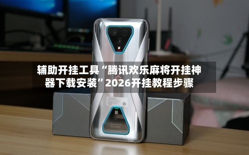 辅助开挂工具“腾讯欢乐麻将开挂神器下载安装	”2026开挂教程步骤-第3张图片