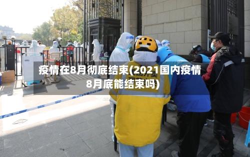 疫情在8月彻底结束(2021国内疫情8月底能结束吗)-第1张图片