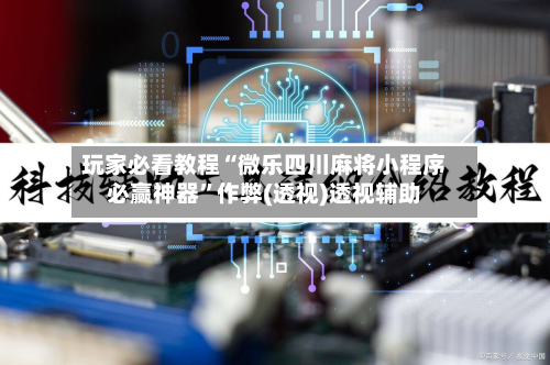 玩家必看教程“微乐四川麻将小程序必赢神器”作弊(透视)透视辅助-第1张图片