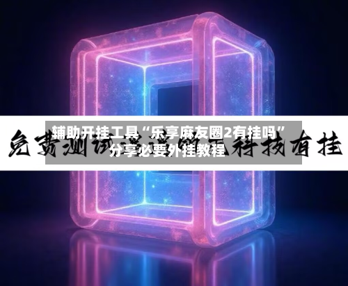 辅助开挂工具“乐享麻友圈2有挂吗”分享必要外挂教程-第2张图片