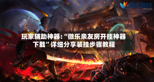 玩家辅助神器:“微乐亲友房开挂神器下载”详细分享装挂步骤教程-第2张图片