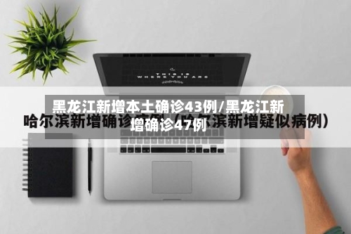 黑龙江新增本土确诊43例/黑龙江新增确诊47例-第3张图片