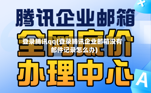 登录腾讯qq(登录腾讯企业邮箱没有邮件记录怎么办)-第1张图片