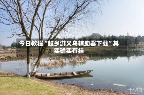 今日教程“越乡游义乌辅助器下载”其实确实有挂-第1张图片