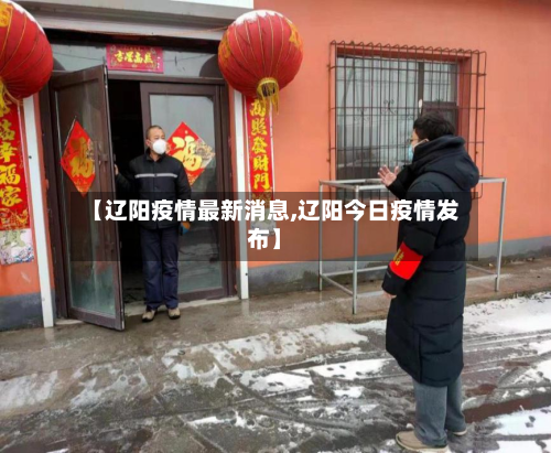 【辽阳疫情最新消息,辽阳今日疫情发布】-第3张图片