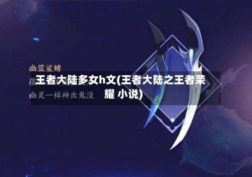 王者大陆多女h文(王者大陆之王者荣耀 小说)-第2张图片