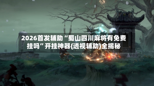 2026首发辅助“蜀山四川麻将有免费挂吗”开挂神器{透视辅助}全揭秘-第1张图片