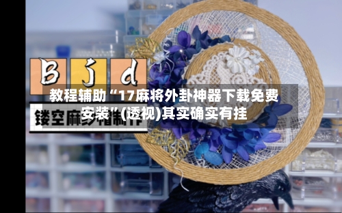 教程辅助“17麻将外卦神器下载免费安装”(透视)其实确实有挂-第1张图片