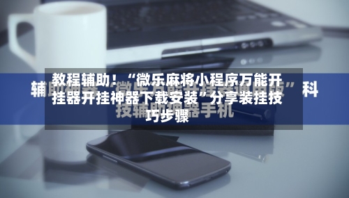 教程辅助！“微乐麻将小程序万能开挂器开挂神器下载安装	”分享装挂技巧步骤-第1张图片