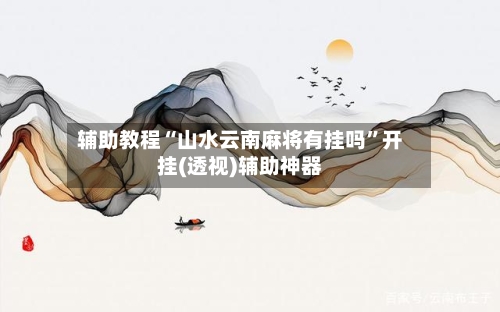 辅助教程“山水云南麻将有挂吗	”开挂(透视)辅助神器-第1张图片