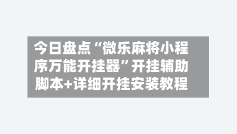今日盘点“微乐麻将小程序万能开挂器”开挂辅助脚本+详细开挂安装教程-第2张图片