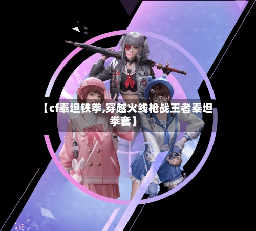 【cf泰坦铁拳,穿越火线枪战王者泰坦拳套】-第2张图片