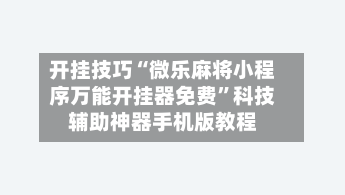 开挂技巧“微乐麻将小程序万能开挂器免费	”科技辅助神器手机版教程-第2张图片