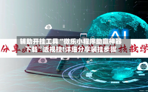 辅助开挂工具“微乐小程序助赢神器下载”透视挂!详细分享装挂步骤-第2张图片