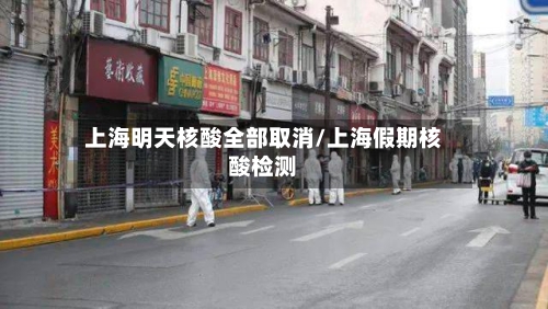 上海明天核酸全部取消/上海假期核酸检测-第3张图片
