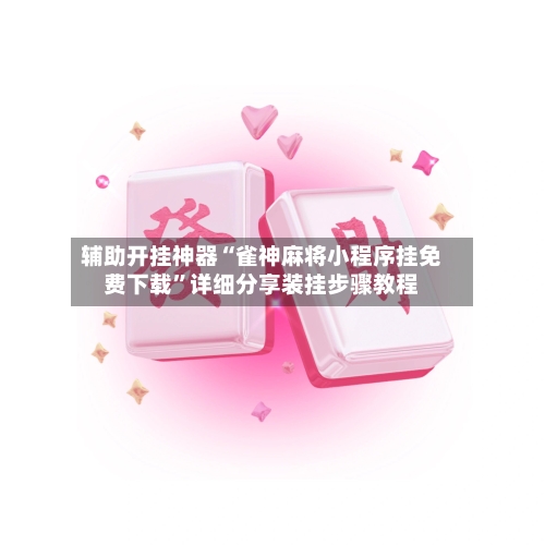 辅助开挂神器“雀神麻将小程序挂免费下载”详细分享装挂步骤教程-第3张图片