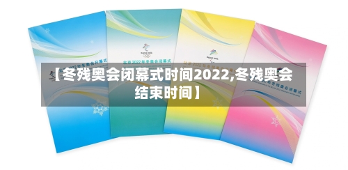 【冬残奥会闭幕式时间2022,冬残奥会结束时间】-第2张图片