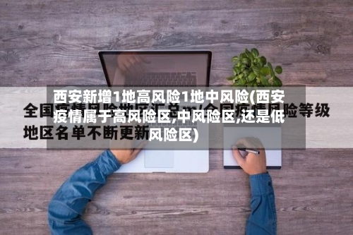 西安新增1地高风险1地中风险(西安疫情属于高风险区,中风险区,还是低风险区)-第2张图片