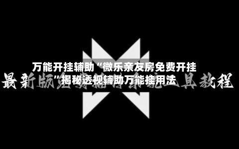 万能开挂辅助“微乐亲友房免费开挂”揭秘透视辅助万能挂用法-第3张图片