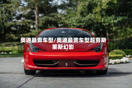 奥迪最贵车型/奥迪最贵车型超劳斯莱斯幻影-第1张图片