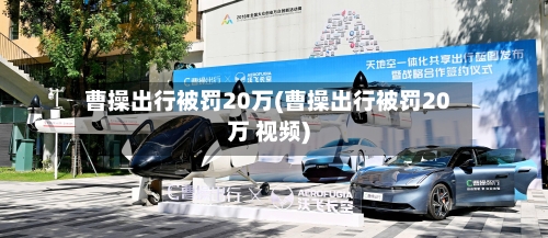 曹操出行被罚20万(曹操出行被罚20万 视频)-第2张图片