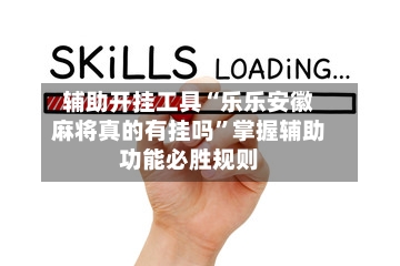 辅助开挂工具“乐乐安徽麻将真的有挂吗”掌握辅助功能必胜规则-第1张图片