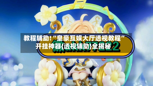 教程辅助!“皇豪互娱大厅透视教程	”开挂神器{透视辅助}全揭秘-第1张图片