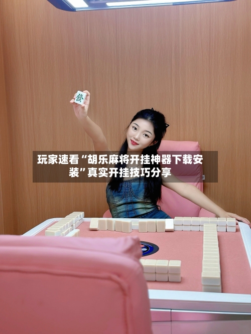 玩家速看“胡乐麻将开挂神器下载安装”真实开挂技巧分享-第2张图片