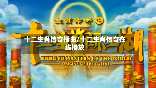 十二生肖传奇插曲/十二生肖传奇在线播放-第3张图片