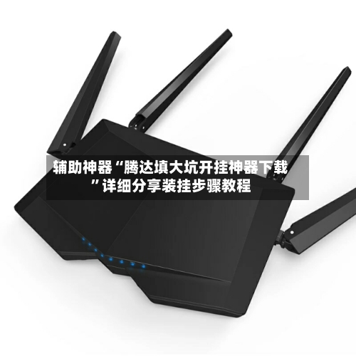 辅助神器“腾达填大坑开挂神器下载”详细分享装挂步骤教程-第1张图片