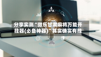 分享实测“微乐甘肃麻将万能开挂器(必备神器)	”其实确实有挂-第2张图片