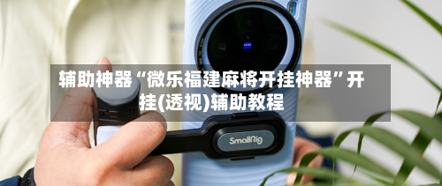 辅助神器“微乐福建麻将开挂神器”开挂(透视)辅助教程-第3张图片