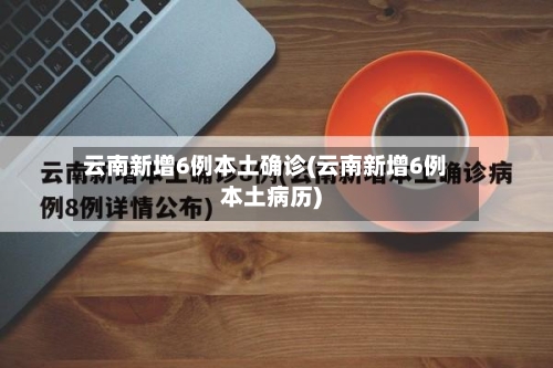 云南新增6例本土确诊(云南新增6例本土病历)-第1张图片