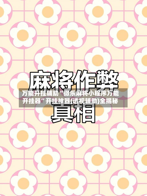 万能开挂辅助“微乐麻将小程序万能开挂器	”开挂神器{透视辅助}全揭秘-第1张图片