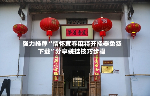 强力推荐“情怀宜春麻将开挂器免费下载”分享装挂技巧步骤-第1张图片