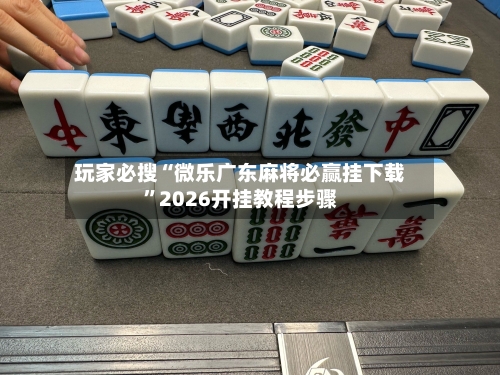 玩家必搜“微乐广东麻将必赢挂下载	”2026开挂教程步骤-第3张图片