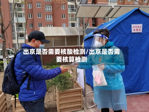 出京是否需要核酸检测/出京是否需要核算检测-第2张图片
