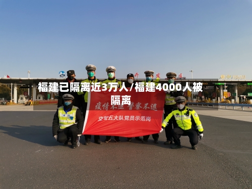 福建已隔离近3万人/福建4000人被隔离-第1张图片