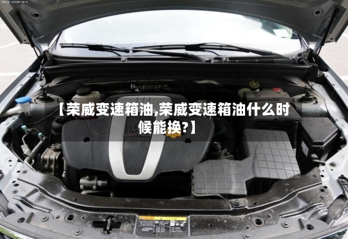 【荣威变速箱油,荣威变速箱油什么时候能换?】-第3张图片