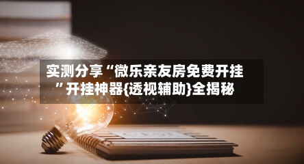 实测分享“微乐亲友房免费开挂”开挂神器{透视辅助}全揭秘-第1张图片