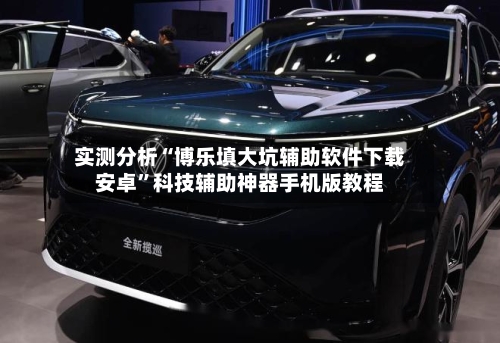 实测分析“博乐填大坑辅助软件下载安卓”科技辅助神器手机版教程-第1张图片