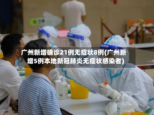广州新增确诊21例无症状8例(广州新增5例本地新冠肺炎无症状感染者)-第1张图片