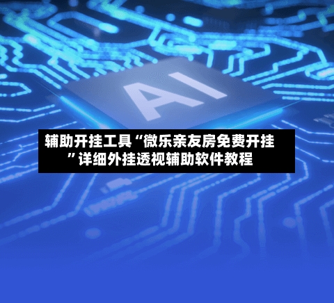 辅助开挂工具“微乐亲友房免费开挂”详细外挂透视辅助软件教程-第3张图片