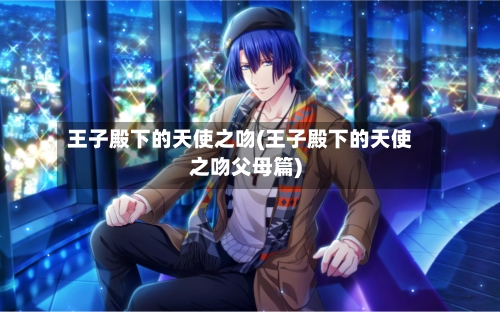 王子殿下的天使之吻(王子殿下的天使之吻父母篇)-第3张图片