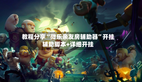 教程分享“微乐亲友房辅助器	”开挂辅助脚本+详细开挂-第2张图片