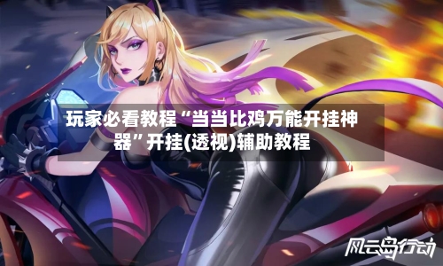 玩家必看教程“当当比鸡万能开挂神器”开挂(透视)辅助教程-第1张图片